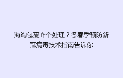 海淘包裹咋个处理？冬春季预防新冠病毒技术指南告诉你