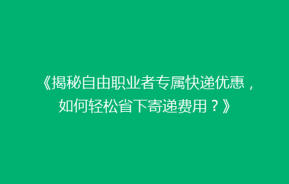 《揭秘自由职业者专属快递优惠，如何轻松省下寄递费用？》