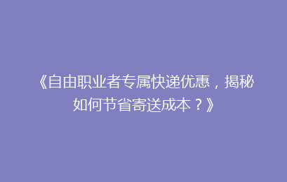 《自由职业者专属快递优惠，揭秘如何节省寄送成本？》