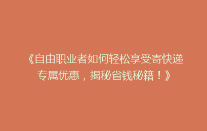 《自由职业者如何轻松享受寄快递专属优惠，揭秘省钱秘籍！》