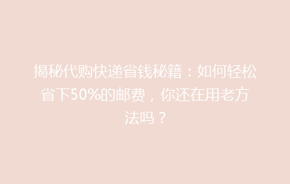 揭秘代购快递省钱秘籍：如何轻松省下50%的邮费，你还在用老方法吗？