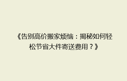 《告别高价搬家烦恼：揭秘如何轻松节省大件寄送费用？》