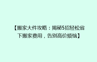 【搬家大件攻略：揭秘5招轻松省下搬家费用，告别高价烦恼】