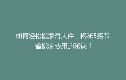 如何轻松搬家寄大件，揭秘5招节省搬家费用的秘诀！