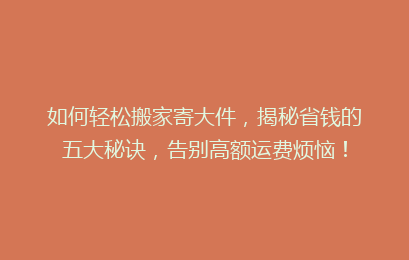 如何轻松搬家寄大件，揭秘省钱的五大秘诀，告别高额运费烦恼！