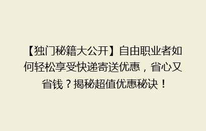 【独门秘籍大公开】自由职业者如何轻松享受快递寄送优惠，省心又省钱？揭秘超值优惠秘诀！
