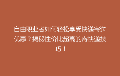 自由职业者如何轻松享受快递寄送优惠？揭秘性价比超高的寄快递技巧！