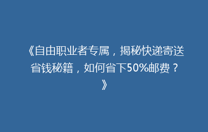 《自由职业者专属，揭秘快递寄送省钱秘籍，如何省下50%邮费？》