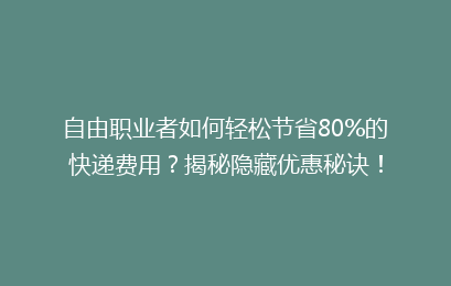 自由职业者如何轻松节省80%的快递费用?揭秘隐藏优惠秘诀!