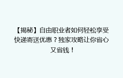 【揭秘】自由职业者如何轻松享受快递寄送优惠？独家攻略让你省心又省钱！