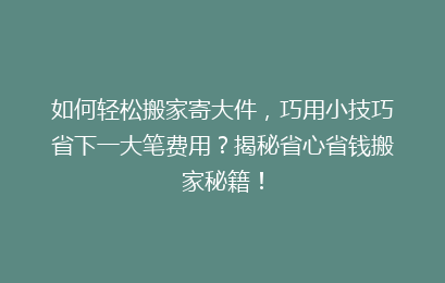 如何轻松搬家寄大件，巧用小技巧省下一大笔费用？揭秘省心省钱搬家秘籍！