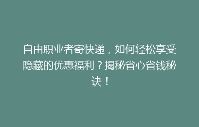 自由职业者寄快递，如何轻松享受隐藏的优惠福利？揭秘省心省钱秘诀！