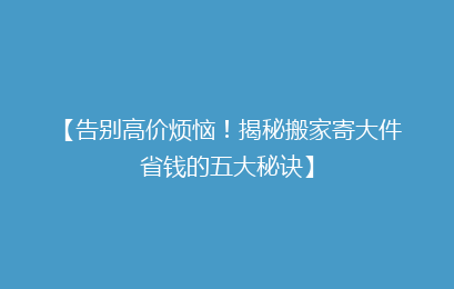 【告别高价烦恼！揭秘搬家寄大件省钱的五大秘诀】