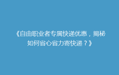 《自由职业者专属快递优惠，揭秘如何省心省力寄快递？》