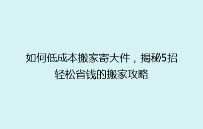 如何低成本搬家寄大件，揭秘5招轻松省钱的搬家攻略