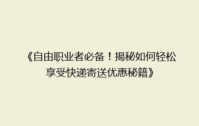 《自由职业者必备！揭秘如何轻松享受快递寄送优惠秘籍》