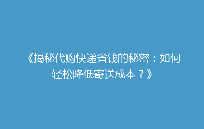 《揭秘代购快递省钱的秘密：如何轻松降低寄送成本？》