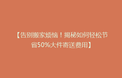 【告别搬家烦恼！揭秘如何轻松节省50%大件寄送费用】