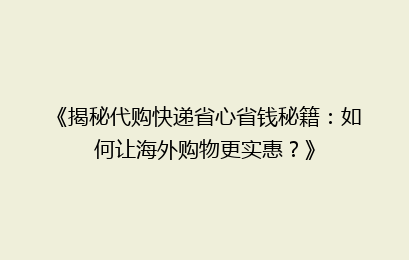 《揭秘代购快递省心省钱秘籍:如何让海外购物更实惠?》