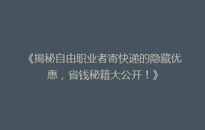 《揭秘自由职业者寄快递的隐藏优惠，省钱秘籍大公开！》