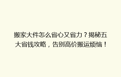 搬家大件怎么省心又省力？揭秘五大省钱攻略，告别高价搬运烦恼！