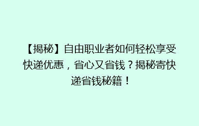 【揭秘】自由职业者如何轻松享受快递优惠，省心又省钱？揭秘寄快递省钱秘籍！