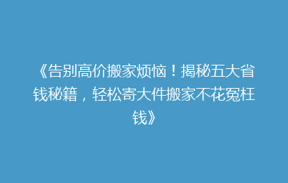 《告别高价搬家烦恼！揭秘五大省钱秘籍，轻松寄大件搬家不花冤枉钱》