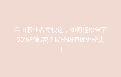 自由职业者寄快递，如何轻松省下50%的邮费？揭秘超值优惠秘诀！