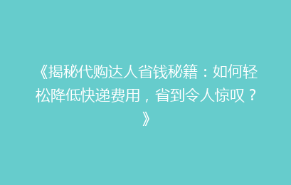《揭秘代购达人省钱秘籍:如何轻松降低快递费用,省到令人惊叹?》