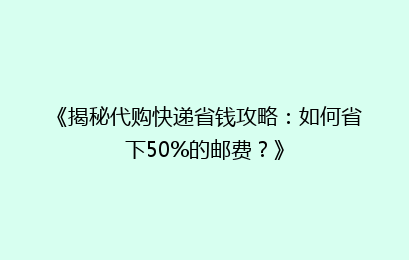 《揭秘代购快递省钱攻略：如何省下50%的邮费？》