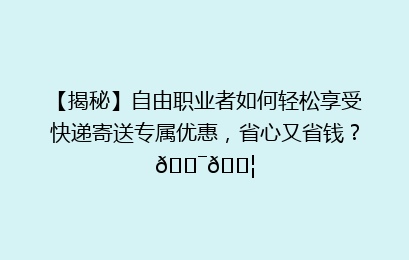 【揭秘】自由职业者如何轻松享受快递寄送专属优惠，省心又省钱？🎯📦