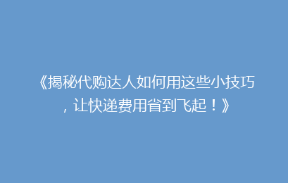 《揭秘代购达人如何用这些小技巧，让快递费用省到飞起！》