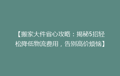 【搬家大件省心攻略：揭秘5招轻松降低物流费用，告别高价烦恼】