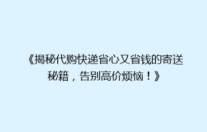 《揭秘代购快递省心又省钱的寄送秘籍，告别高价烦恼！》