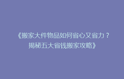 《搬家大件物品如何省心又省力？揭秘五大省钱搬家攻略》