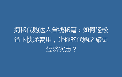 揭秘代购达人省钱秘籍：如何轻松省下快递费用，让你的代购之旅更经济实惠？