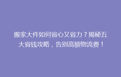 搬家大件如何省心又省力？揭秘五大省钱攻略，告别高额物流费！