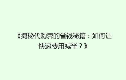 《揭秘代购界的省钱秘籍：如何让快递费用减半？》