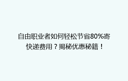 自由职业者如何轻松节省80%寄快递费用？揭秘优惠秘籍！