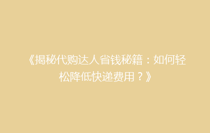 《揭秘代购达人省钱秘籍：如何轻松降低快递费用？》