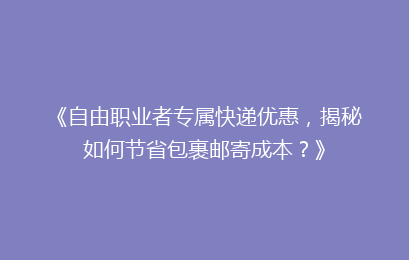 《自由职业者专属快递优惠，揭秘如何节省包裹邮寄成本？》