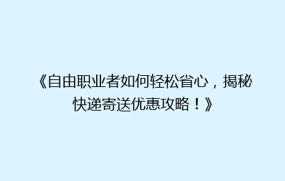 《自由职业者如何轻松省心，揭秘快递寄送优惠攻略！》