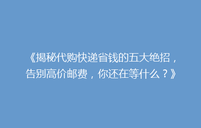 《揭秘代购快递省钱的五大绝招，告别高价邮费，你还在等什么？》
