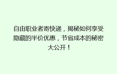 自由职业者寄快递，揭秘如何享受隐藏的半价优惠，节省成本的秘密大公开！