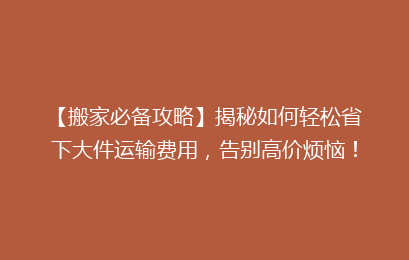 【搬家必备攻略】揭秘如何轻松省下大件运输费用,告别高价烦恼!