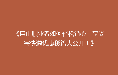 《自由职业者如何轻松省心,享受寄快递优惠秘籍大公开!》