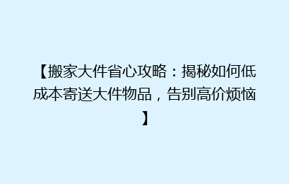 【搬家大件省心攻略：揭秘如何低成本寄送大件物品，告别高价烦恼】