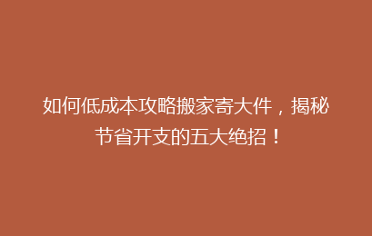 如何低成本攻略搬家寄大件，揭秘节省开支的五大绝招！