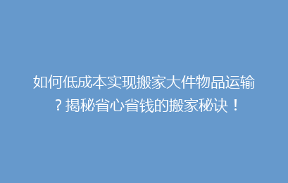 如何低成本实现搬家大件物品运输？揭秘省心省钱的搬家秘诀！