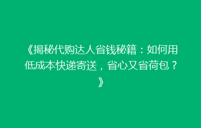 《揭秘代购达人省钱秘籍：如何用低成本快递寄送，省心又省荷包？》